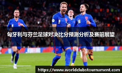 匈牙利与芬兰足球对决比分预测分析及赛前展望